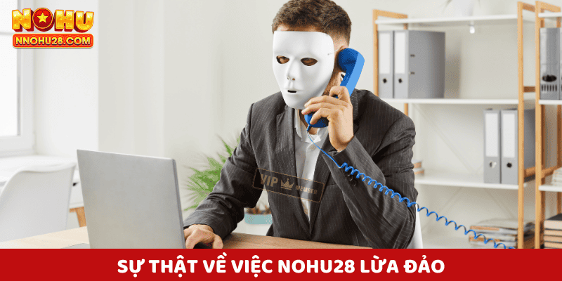 Sự thật về việc Nohu28 lừa đảo