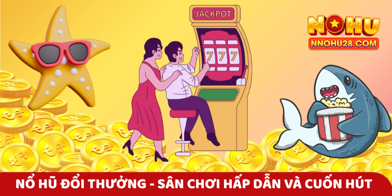 Nổ hũ đổi thưởng - Sân chơi hấp dẫn và cuốn hút